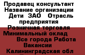 Продавец-консультант › Название организации ­ Дети, ЗАО › Отрасль предприятия ­ Розничная торговля › Минимальный оклад ­ 25 000 - Все города Работа » Вакансии   . Калининградская обл.,Пионерский г.